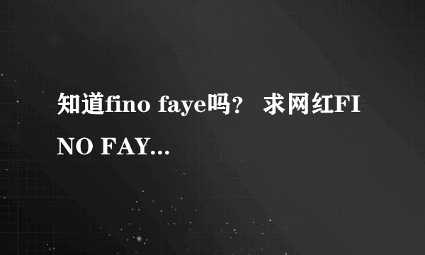 知道fino faye吗？ 求网红FINO FAYE的淘宝网址。。。貌似她围脖上没有注明啊。