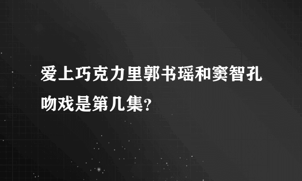 爱上巧克力里郭书瑶和窦智孔吻戏是第几集？