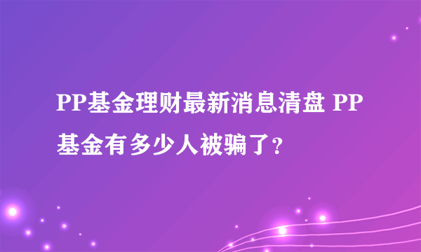 PP基金理财最新消息清盘 PP基金有多少人被骗了？