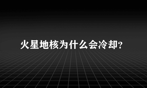 火星地核为什么会冷却？