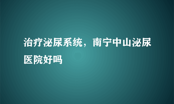 治疗泌尿系统，南宁中山泌尿医院好吗