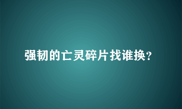 强韧的亡灵碎片找谁换？