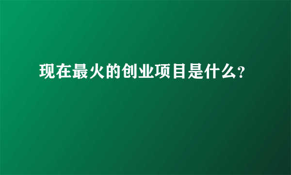 现在最火的创业项目是什么？