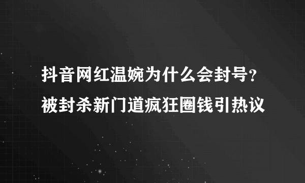 抖音网红温婉为什么会封号？被封杀新门道疯狂圈钱引热议