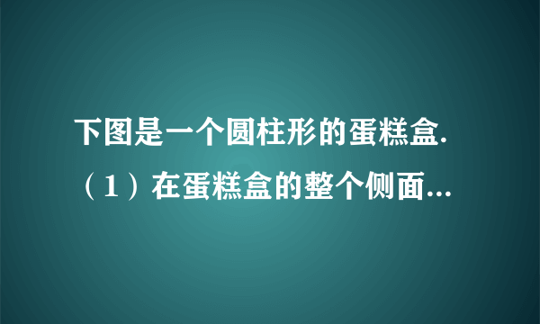 下图是一个圆柱形的蛋糕盒.（1）在蛋糕盒的整个侧面贴上商标纸，商标纸的面积至少是多少平方厘米？（2）这个蛋糕盒的体积是多少立方厘米？