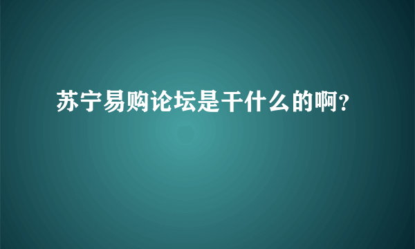 苏宁易购论坛是干什么的啊？