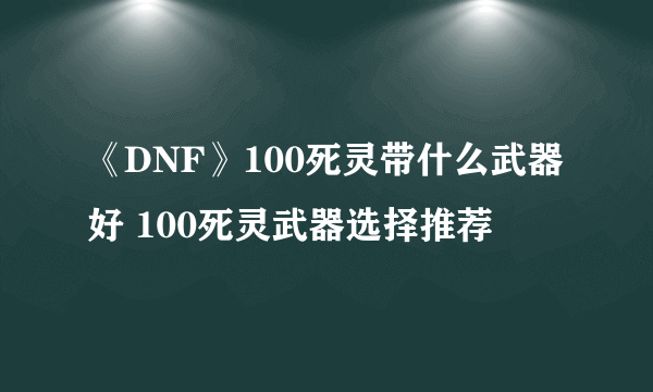 《DNF》100死灵带什么武器好 100死灵武器选择推荐