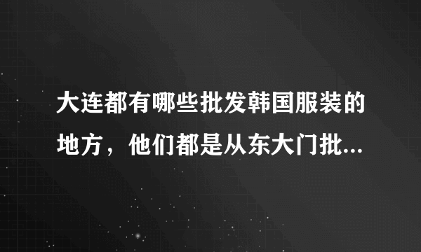 大连都有哪些批发韩国服装的地方，他们都是从东大门批发吗？款式怎么样？我们辽宁这边有好多服装店卖韩国