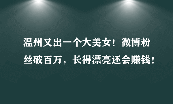 温州又出一个大美女！微博粉丝破百万，长得漂亮还会赚钱！