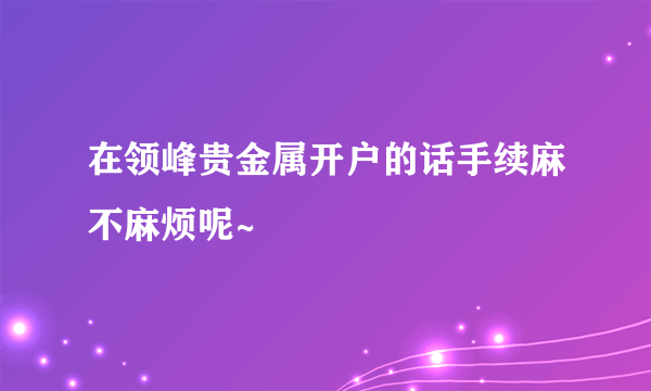 在领峰贵金属开户的话手续麻不麻烦呢~