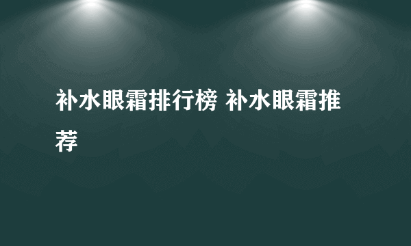 补水眼霜排行榜 补水眼霜推荐