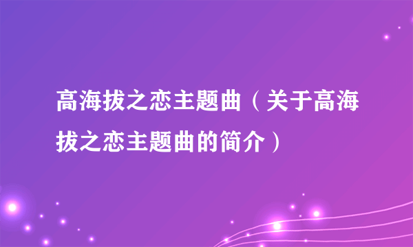 高海拔之恋主题曲（关于高海拔之恋主题曲的简介）