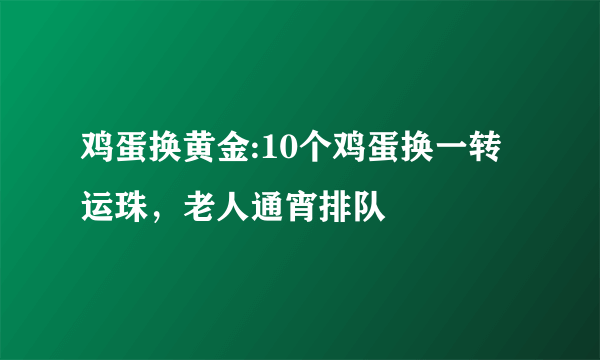 鸡蛋换黄金:10个鸡蛋换一转运珠，老人通宵排队