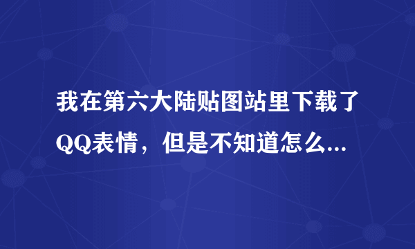 我在第六大陆贴图站里下载了QQ表情，但是不知道怎么用，都弄不懂，知道的告诉我怎么用