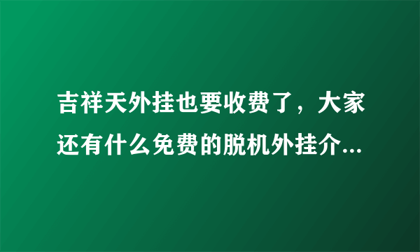 吉祥天外挂也要收费了，大家还有什么免费的脱机外挂介绍几个啊