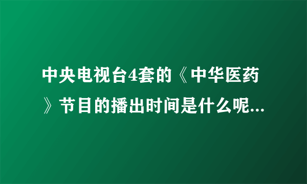 中央电视台4套的《中华医药》节目的播出时间是什么呢？每周周几，几点？