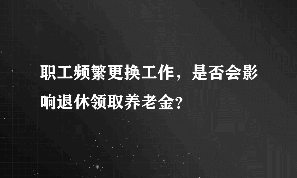 职工频繁更换工作，是否会影响退休领取养老金？