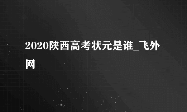 2020陕西高考状元是谁_飞外网