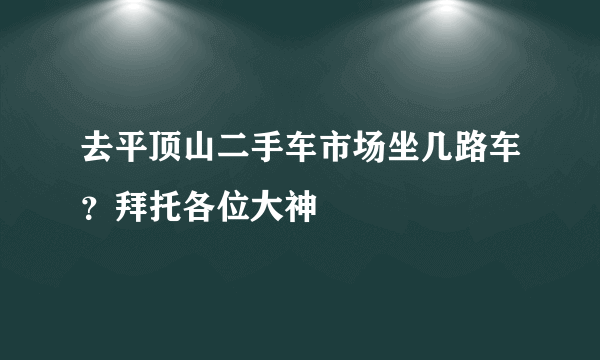 去平顶山二手车市场坐几路车？拜托各位大神