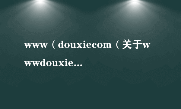 www（douxiecom（关于wwwdouxiecom的简介））