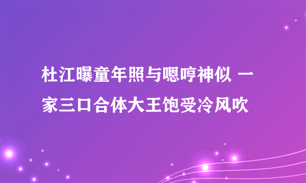 杜江曝童年照与嗯哼神似 一家三口合体大王饱受冷风吹