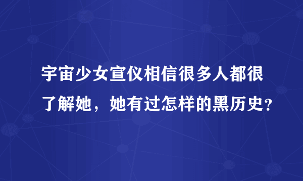 宇宙少女宣仪相信很多人都很了解她，她有过怎样的黑历史？