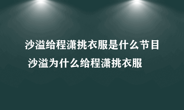 沙溢给程潇挑衣服是什么节目 沙溢为什么给程潇挑衣服