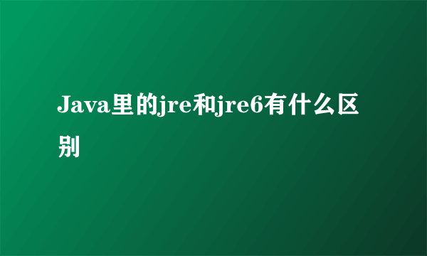 Java里的jre和jre6有什么区别