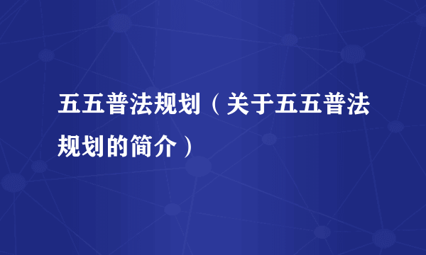 五五普法规划（关于五五普法规划的简介）