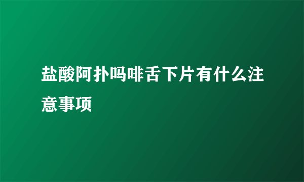 盐酸阿扑吗啡舌下片有什么注意事项