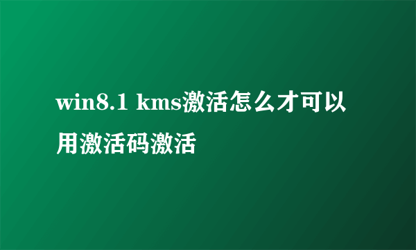 win8.1 kms激活怎么才可以用激活码激活