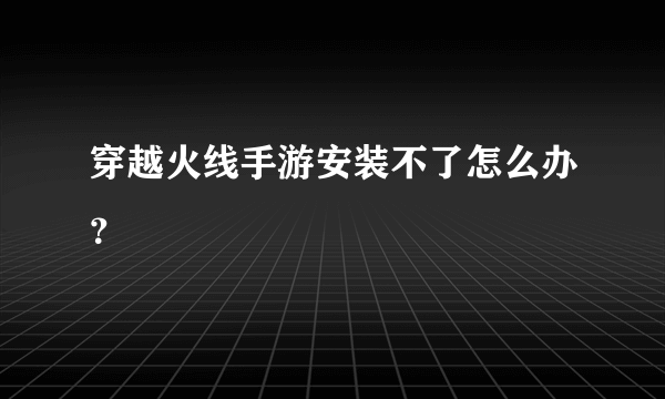 穿越火线手游安装不了怎么办？