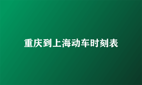 重庆到上海动车时刻表