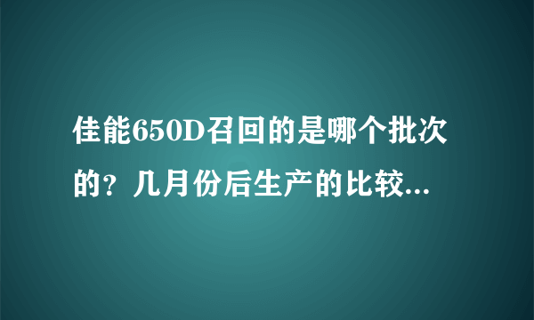 佳能650D召回的是哪个批次的？几月份后生产的比较有保证。