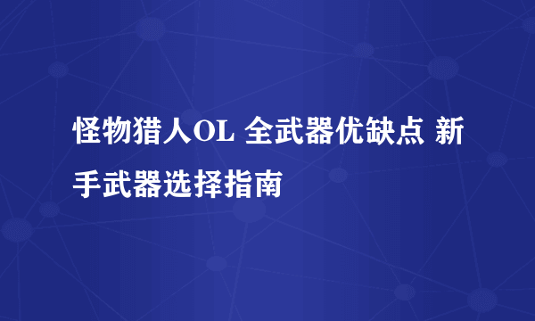 怪物猎人OL 全武器优缺点 新手武器选择指南