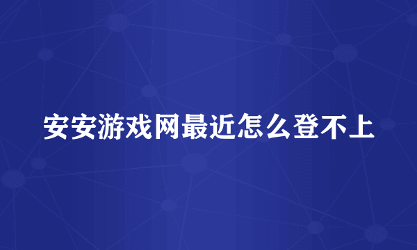 安安游戏网最近怎么登不上