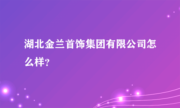 湖北金兰首饰集团有限公司怎么样？