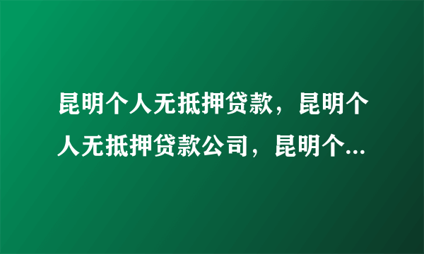 昆明个人无抵押贷款，昆明个人无抵押贷款公司，昆明个人小额贷款