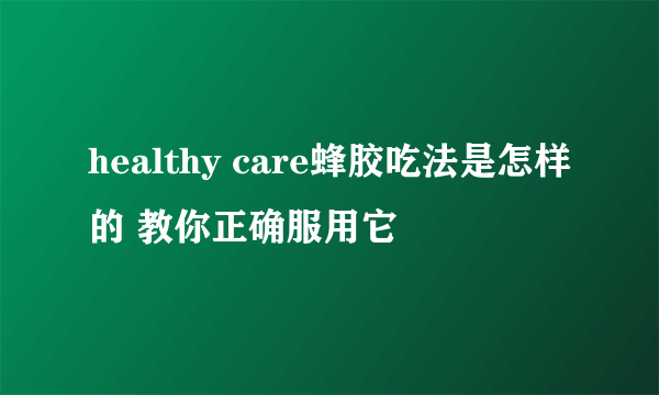 healthy care蜂胶吃法是怎样的 教你正确服用它