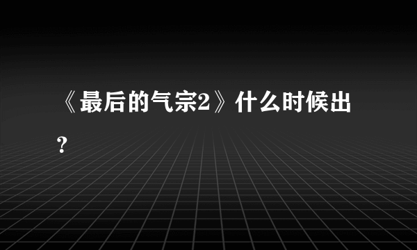 《最后的气宗2》什么时候出？