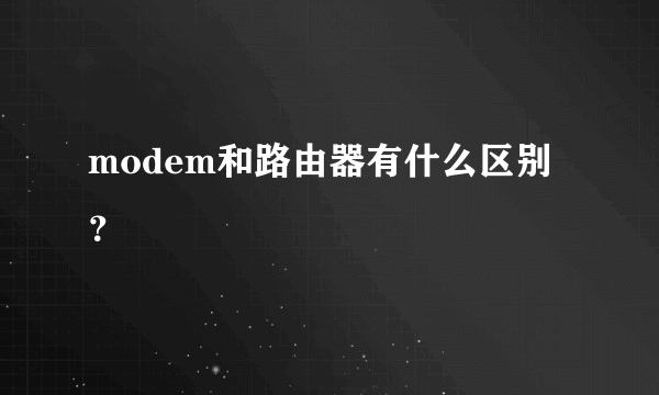 modem和路由器有什么区别？