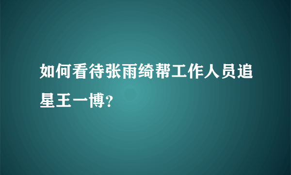 如何看待张雨绮帮工作人员追星王一博？