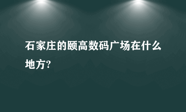 石家庄的颐高数码广场在什么地方?