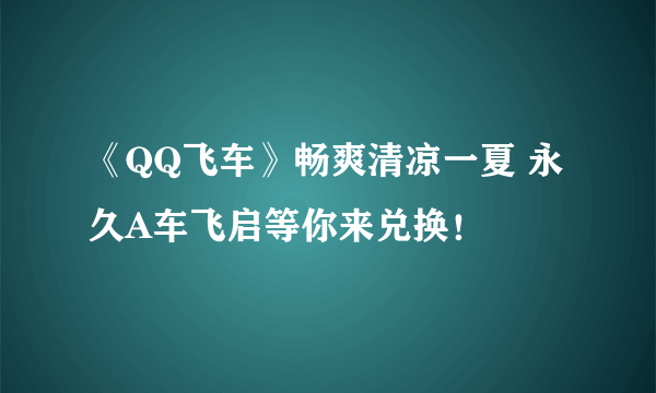 《QQ飞车》畅爽清凉一夏 永久A车飞启等你来兑换！