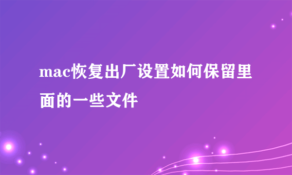 mac恢复出厂设置如何保留里面的一些文件