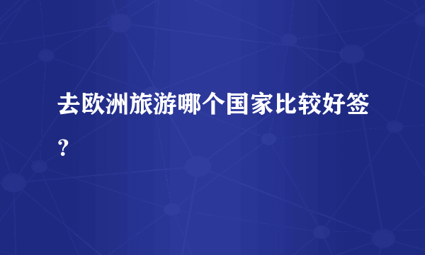 去欧洲旅游哪个国家比较好签？