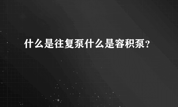 什么是往复泵什么是容积泵？