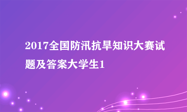 2017全国防汛抗旱知识大赛试题及答案大学生1