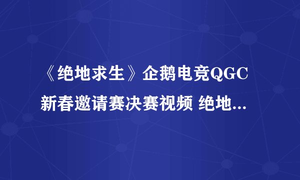 《绝地求生》企鹅电竞QGC新春邀请赛决赛视频 绝地求生QGC比赛视频