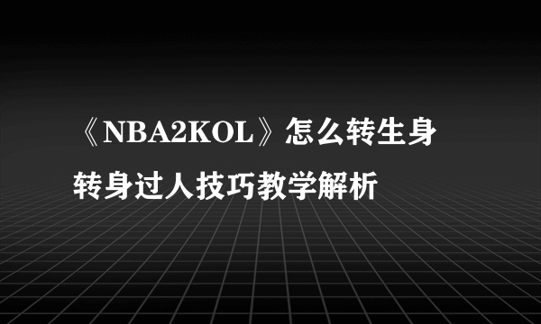 《NBA2KOL》怎么转生身 转身过人技巧教学解析